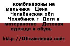 комбинезоны на мальчика › Цена ­ 200 - Челябинская обл., Челябинск г. Дети и материнство » Детская одежда и обувь   